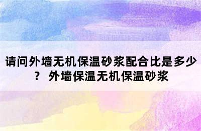 请问外墙无机保温砂浆配合比是多少？ 外墙保温无机保温砂浆